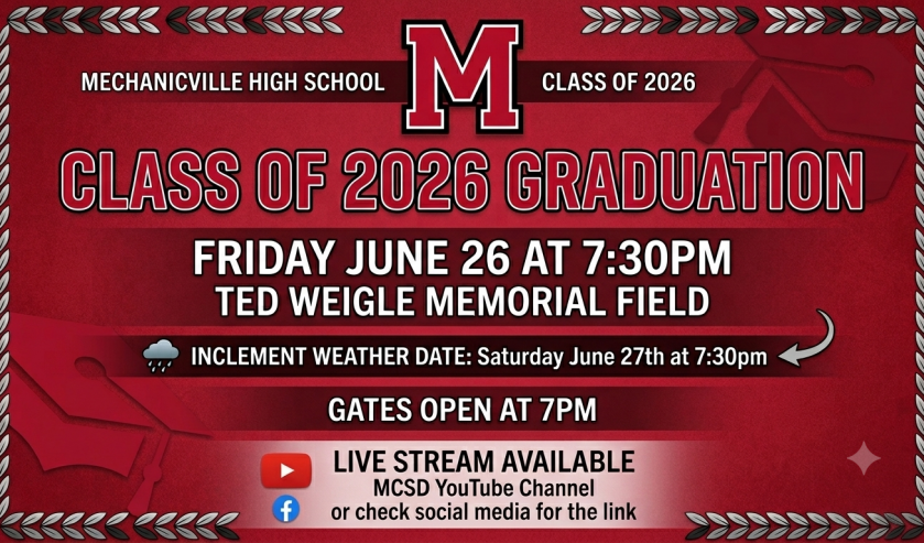 Class of 2026 Graduation Reminder Graphic Friday, June 26 at 7:30 pm (Gates open at 7:00 pm) Ted Weigle Memorial Field In case of inclement weather on Friday, June 26th Saturday, June 27th at 7:30 (Gates open at 7:00 pm) Ted Weigle Memorial Field In case of inclement weather on Saturday June 27th Sunday, June 28th at 10 am (Doors open at 9:30) Mechanicville Jr/Sr High School Gymnasium